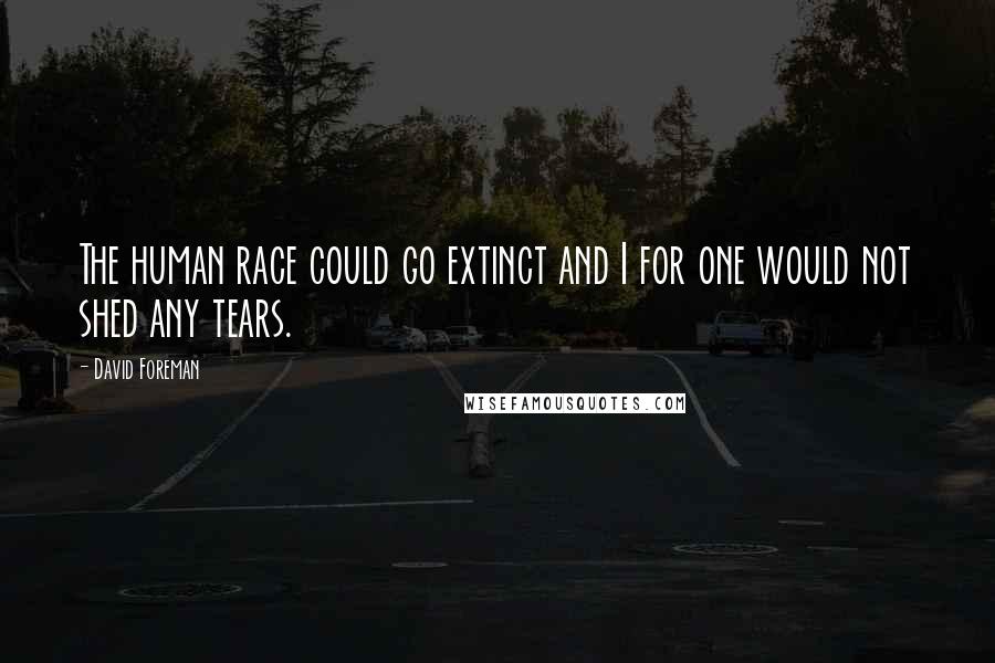 David Foreman quotes: The human race could go extinct and I for one would not shed any tears.