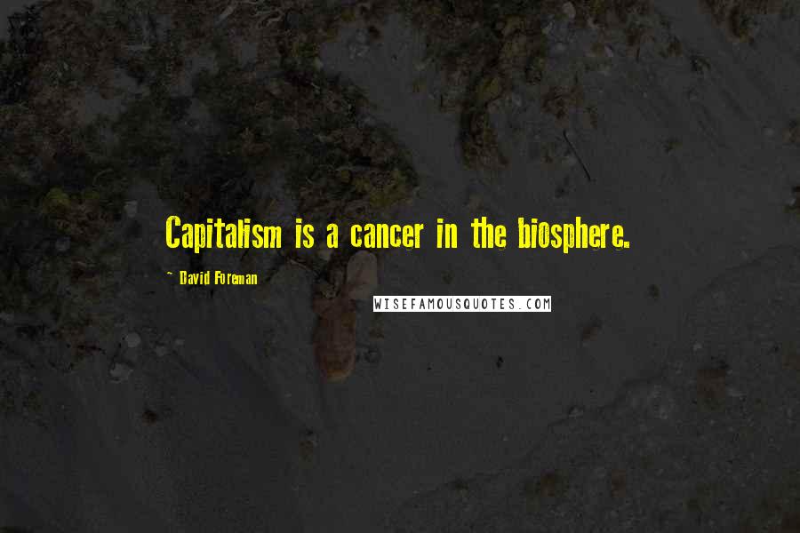 David Foreman quotes: Capitalism is a cancer in the biosphere.