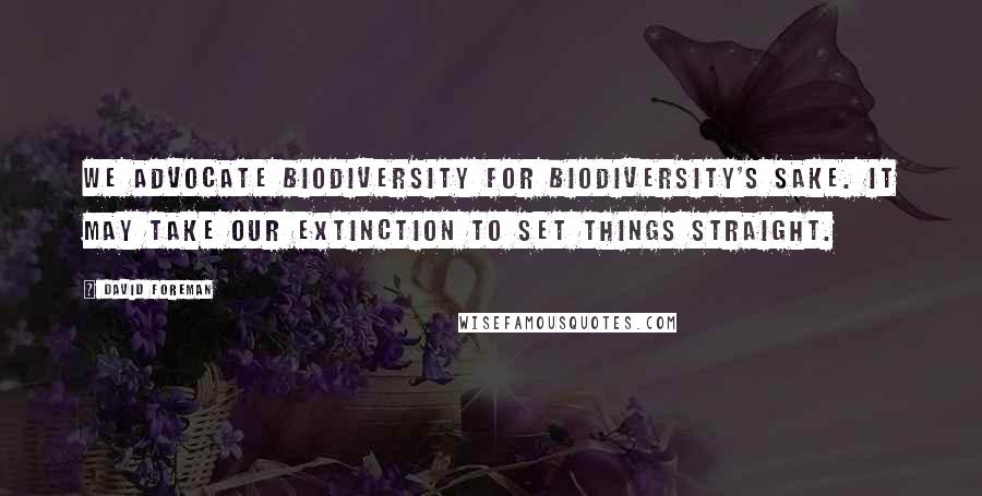 David Foreman quotes: We advocate biodiversity for biodiversity's sake. It may take our extinction to set things straight. David Foreman quotes: We advocate biodiversity for biodiversity's sake. It may take our extinction to set things straight.