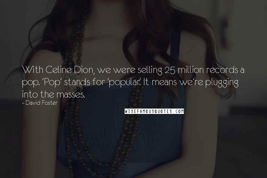 David Foster quotes: With Celine Dion, we were selling 25 million records a pop. 'Pop' stands for 'popular.' It means we're plugging into the masses.