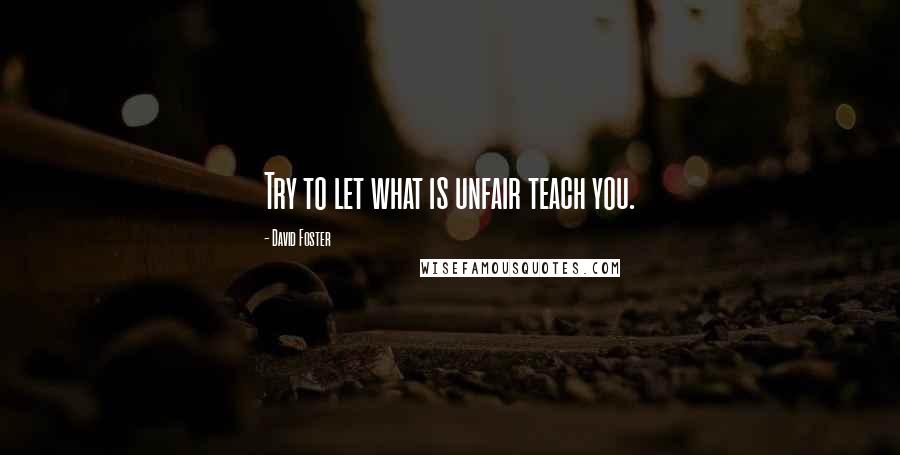 David Foster quotes: Try to let what is unfair teach you.