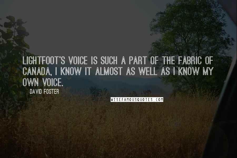 David Foster quotes: Lightfoot's voice is such a part of the fabric of Canada, I know it almost as well as I know my own voice.