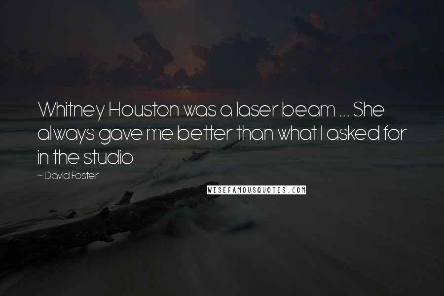 David Foster quotes: Whitney Houston was a laser beam ... She always gave me better than what I asked for in the studio