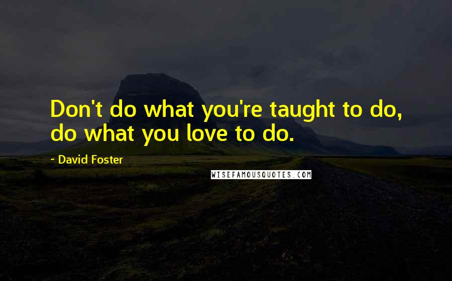 David Foster quotes: Don't do what you're taught to do, do what you love to do.