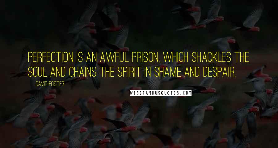 David Foster quotes: Perfection is an awful prison, which shackles the soul and chains the spirit in shame and despair.