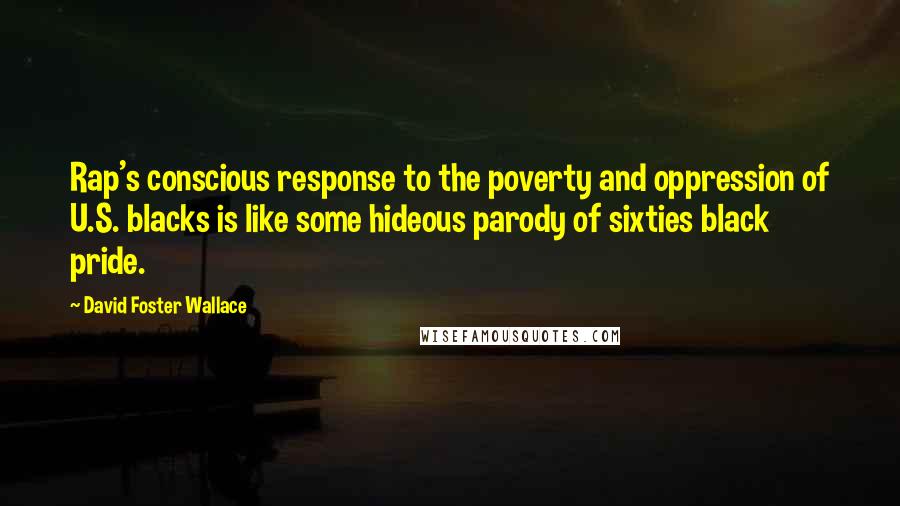 David Foster Wallace quotes: Rap's conscious response to the poverty and oppression of U.S. blacks is like some hideous parody of sixties black pride.