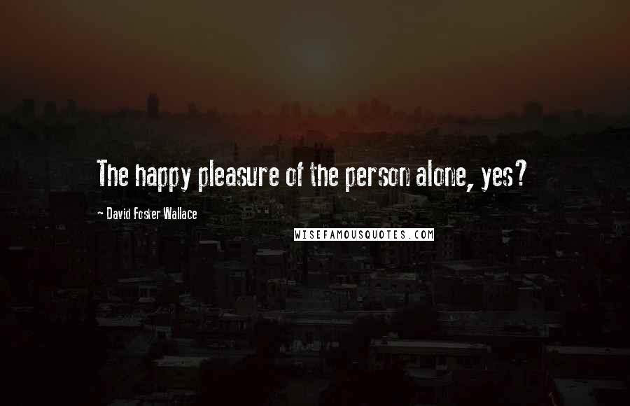 David Foster Wallace quotes: The happy pleasure of the person alone, yes?