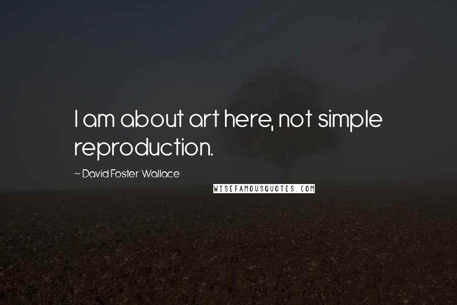 David Foster Wallace quotes: I am about art here, not simple reproduction.