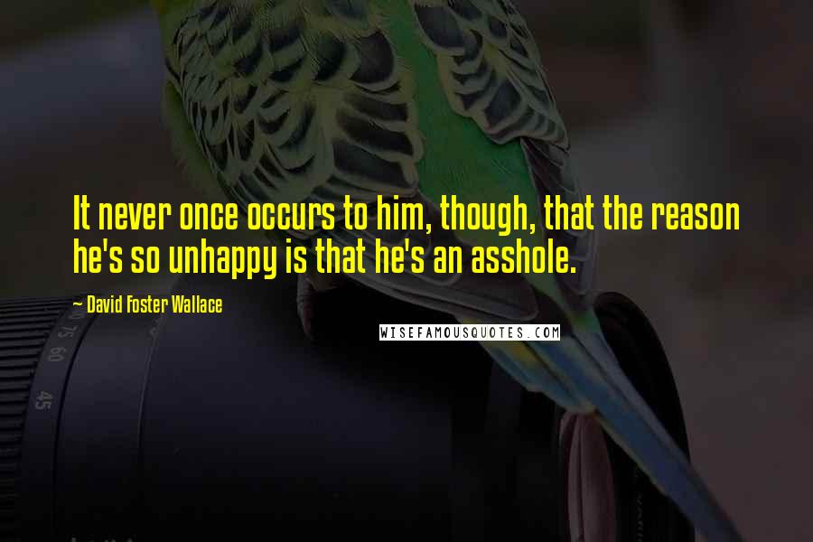 David Foster Wallace quotes: It never once occurs to him, though, that the reason he's so unhappy is that he's an asshole.