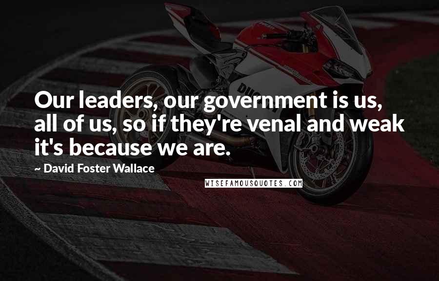 David Foster Wallace quotes: Our leaders, our government is us, all of us, so if they're venal and weak it's because we are.