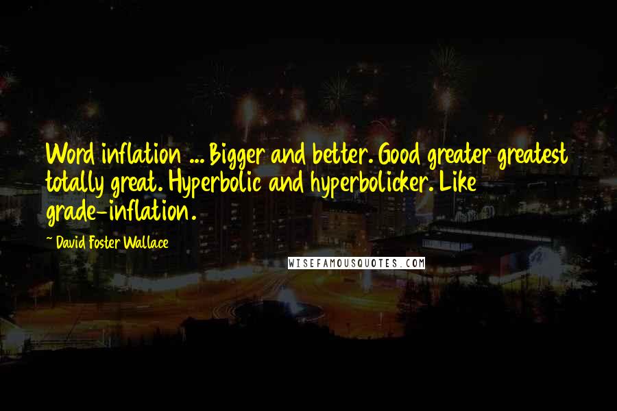 David Foster Wallace quotes: Word inflation ... Bigger and better. Good greater greatest totally great. Hyperbolic and hyperbolicker. Like grade-inflation.