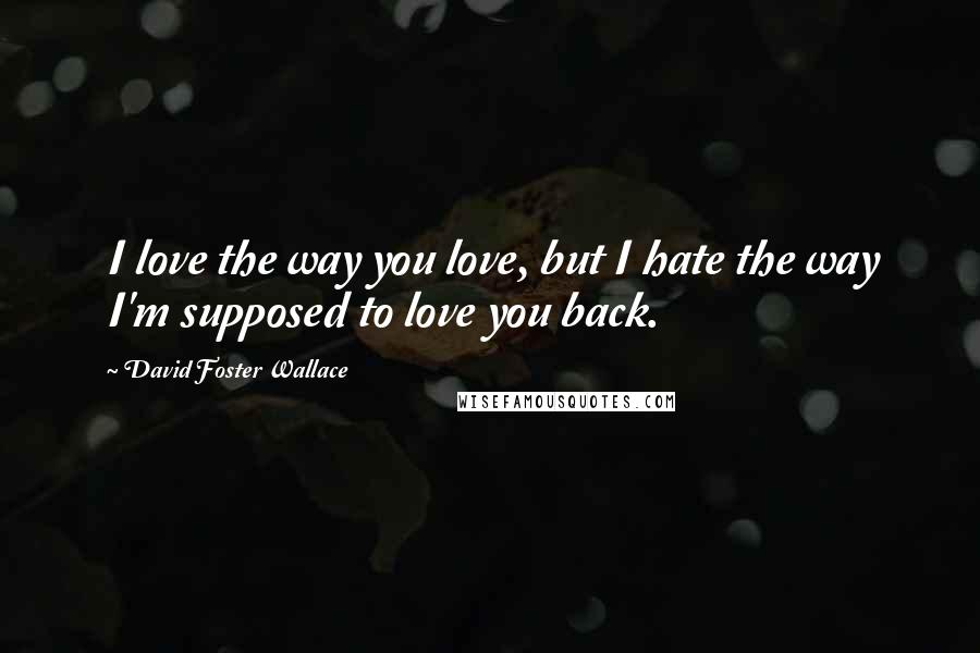 David Foster Wallace quotes: I love the way you love, but I hate the way I'm supposed to love you back.