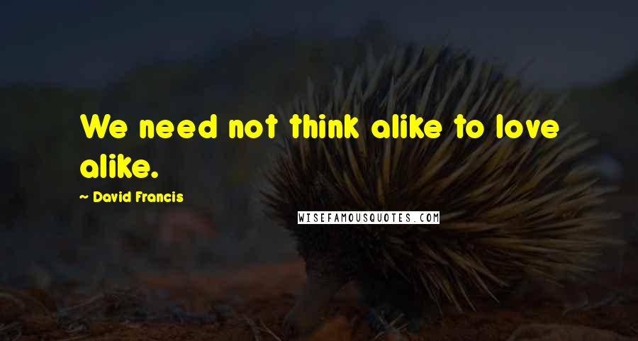 David Francis quotes: We need not think alike to love alike.