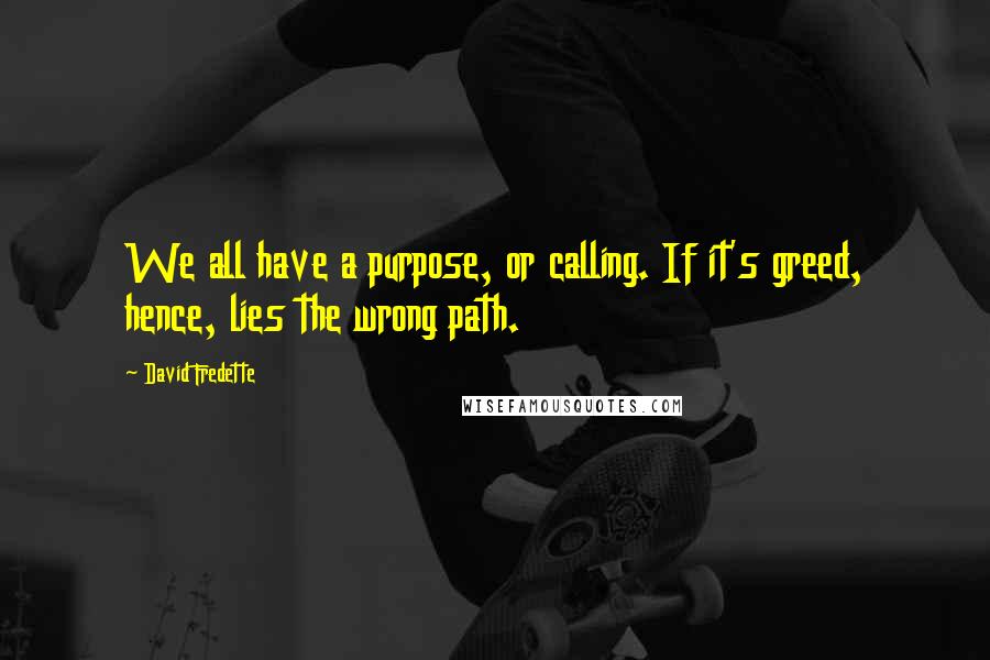 David Fredette quotes: We all have a purpose, or calling. If it's greed, hence, lies the wrong path.