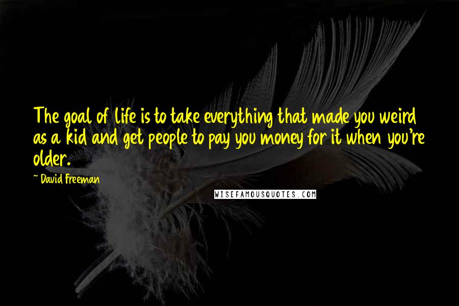 David Freeman quotes: The goal of life is to take everything that made you weird as a kid and get people to pay you money for it when you're older.