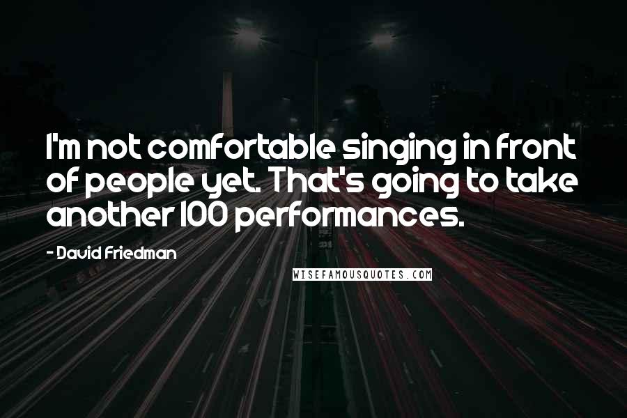 David Friedman quotes: I'm not comfortable singing in front of people yet. That's going to take another 100 performances.