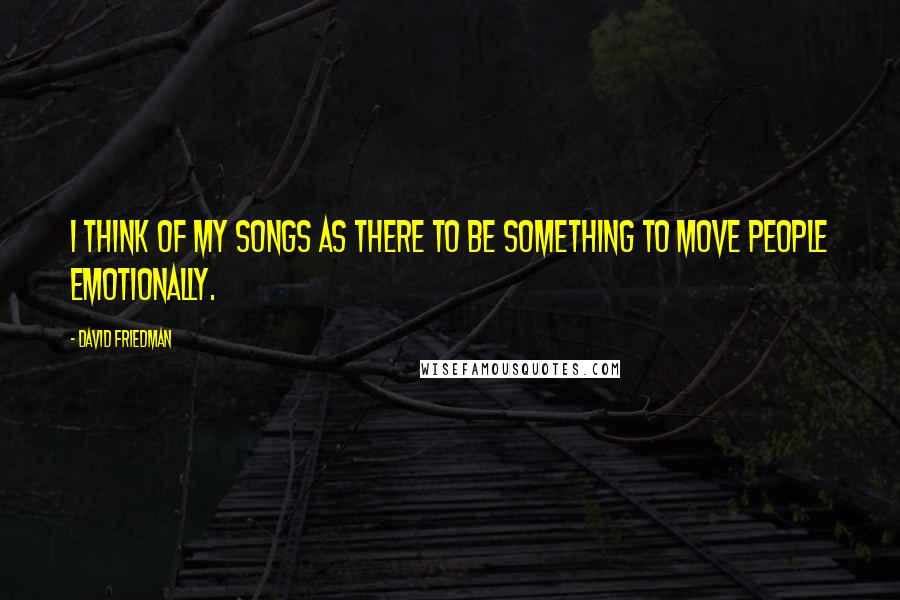 David Friedman quotes: I think of my songs as there to be something to move people emotionally.