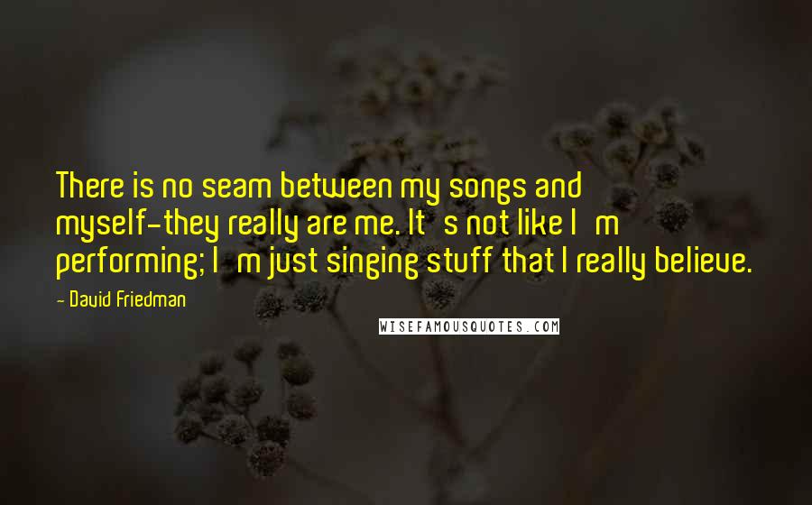David Friedman quotes: There is no seam between my songs and myself-they really are me. It's not like I'm performing; I'm just singing stuff that I really believe.