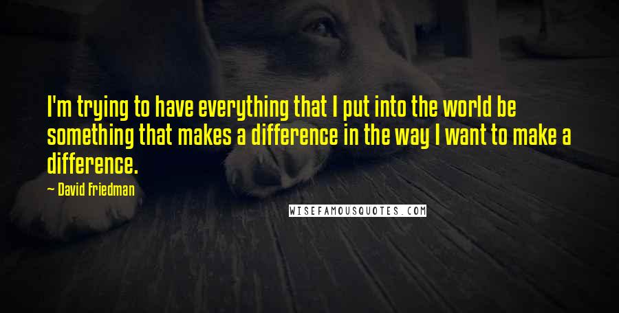 David Friedman quotes: I'm trying to have everything that I put into the world be something that makes a difference in the way I want to make a difference. David Friedman quotes: I'm trying to have everything that I put into the world be something that makes a difference in the way I want to make a difference.