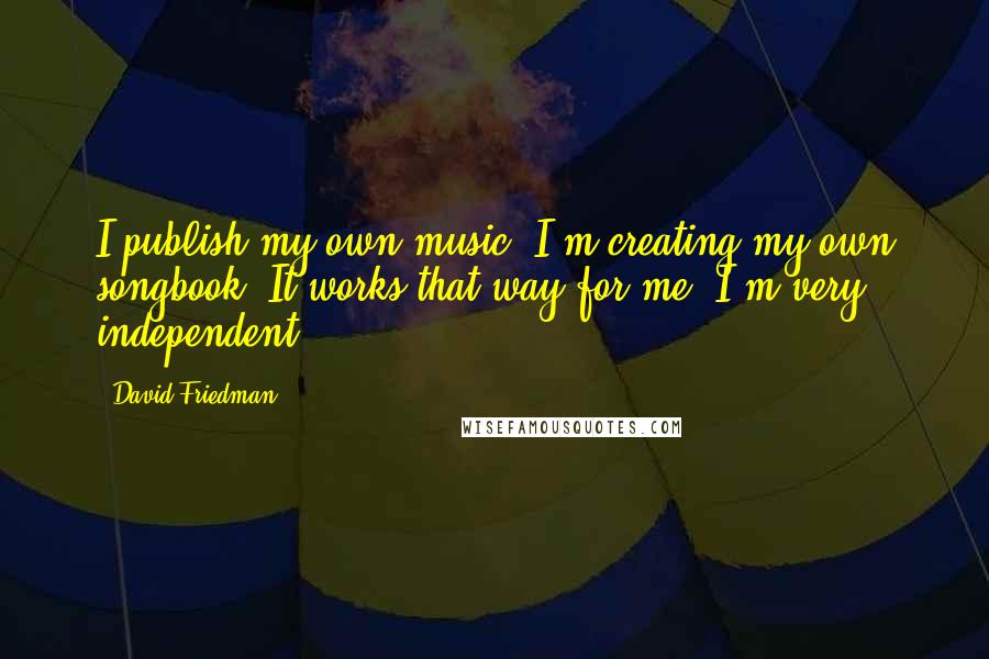 David Friedman quotes: I publish my own music. I'm creating my own songbook. It works that way for me; I'm very independent.