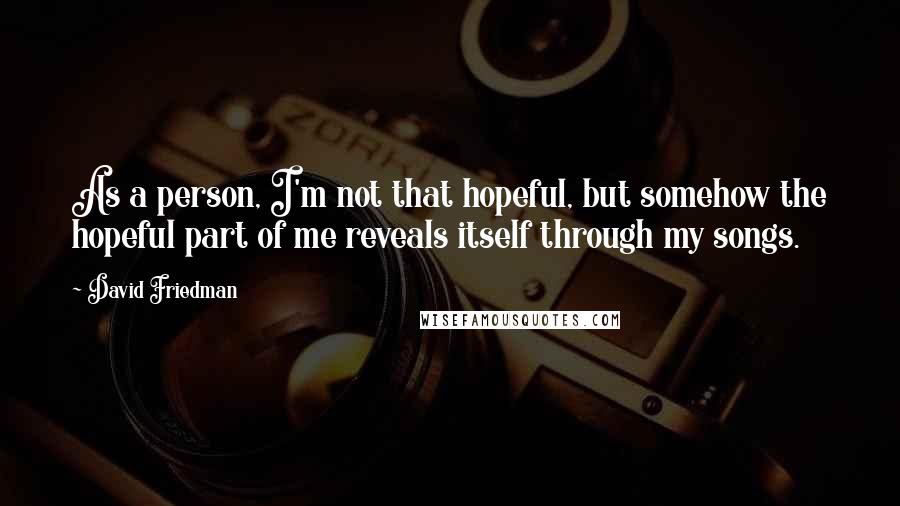 David Friedman quotes: As a person, I'm not that hopeful, but somehow the hopeful part of me reveals itself through my songs. David Friedman quotes: As a person, I'm not that hopeful, but somehow the hopeful part of me reveals itself through my songs.