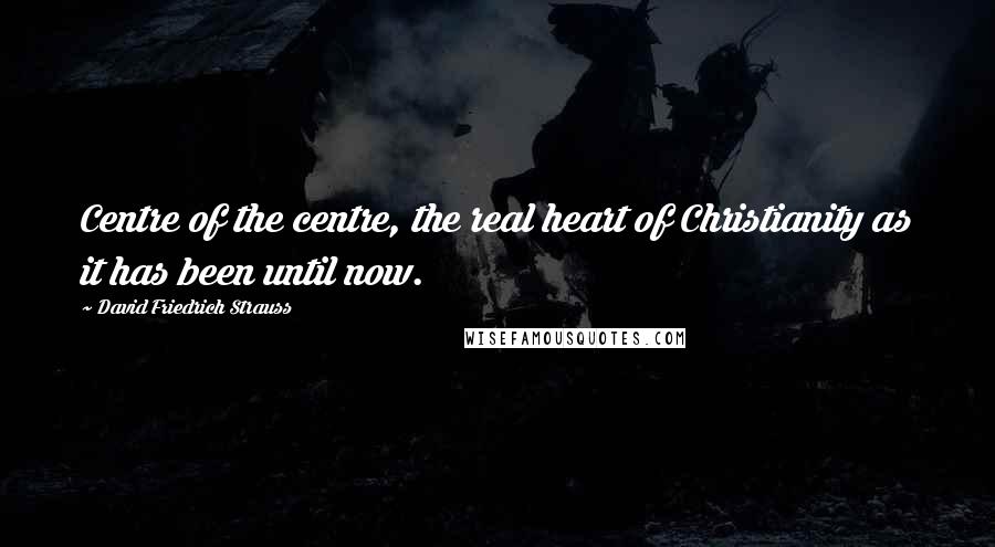 David Friedrich Strauss quotes: Centre of the centre, the real heart of Christianity as it has been until now.