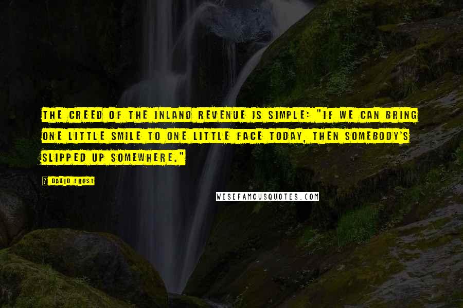 David Frost quotes: The creed of the Inland Revenue is simple: "If we can bring one little smile to one little face today, then somebody's slipped up somewhere."