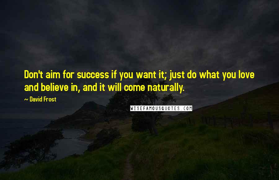 David Frost quotes: Don't aim for success if you want it; just do what you love and believe in, and it will come naturally.