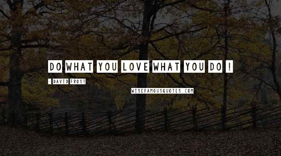 David Frost quotes: DO what you LOVE what you DO !