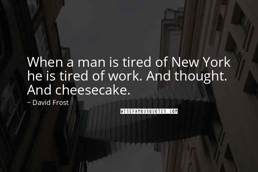 David Frost quotes: When a man is tired of New York he is tired of work. And thought. And cheesecake.