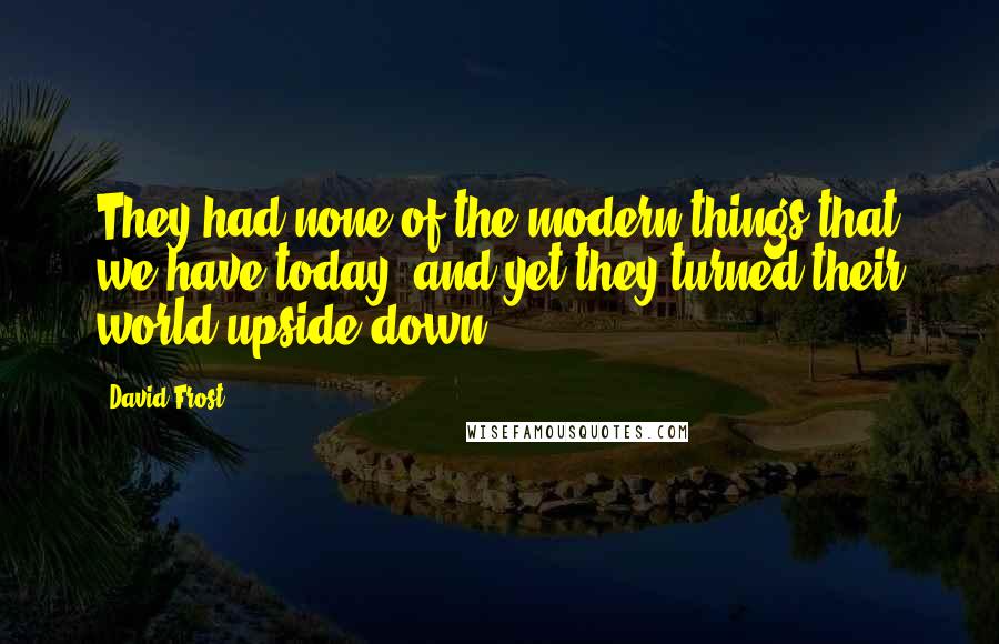 David Frost quotes: They had none of the modern things that we have today, and yet they turned their world upside down,