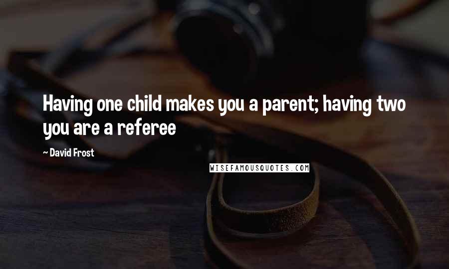 David Frost quotes: Having one child makes you a parent; having two you are a referee