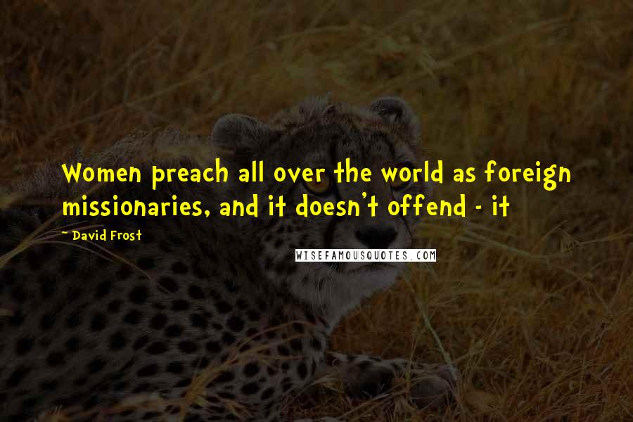 David Frost quotes: Women preach all over the world as foreign missionaries, and it doesn't offend - it