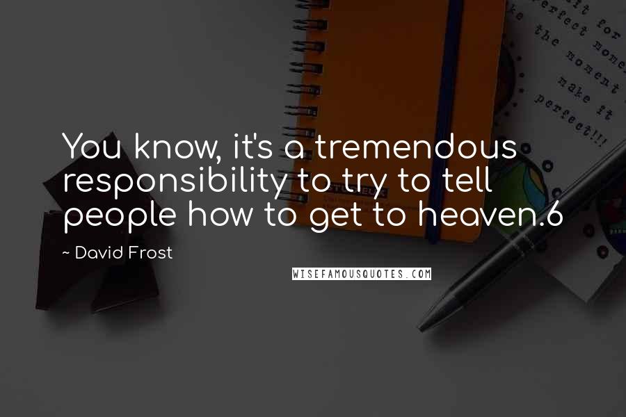 David Frost quotes: You know, it's a tremendous responsibility to try to tell people how to get to heaven.6