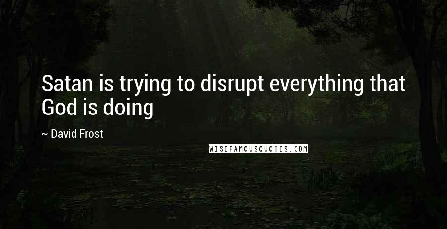 David Frost quotes: Satan is trying to disrupt everything that God is doing