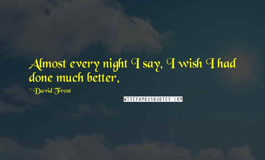 David Frost quotes: Almost every night I say, I wish I had done much better,