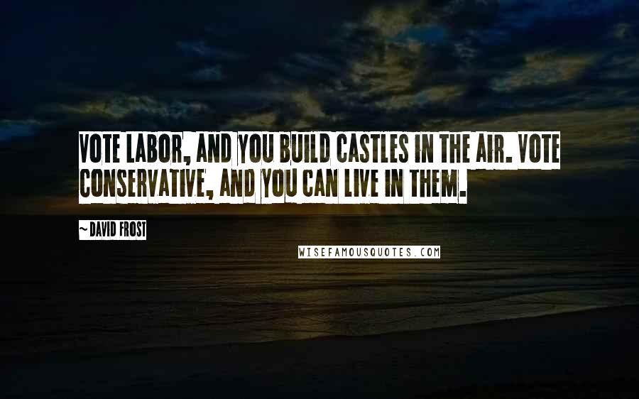 David Frost quotes: Vote Labor, and you build castles in the air. Vote Conservative, and you can live in them.