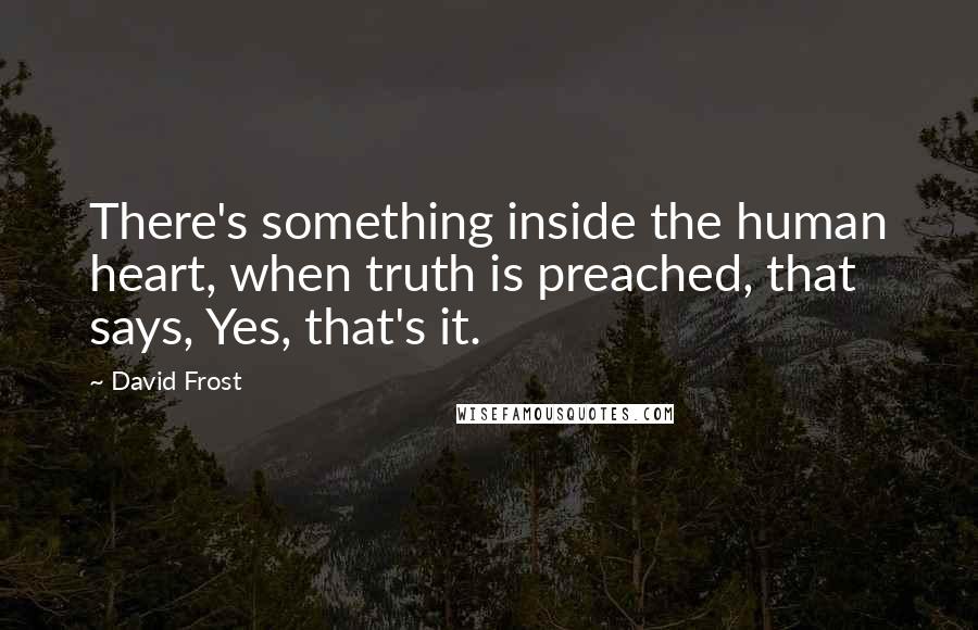 David Frost quotes: There's something inside the human heart, when truth is preached, that says, Yes, that's it.