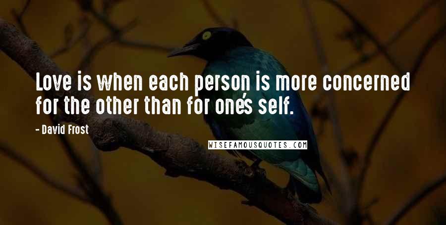 David Frost quotes: Love is when each person is more concerned for the other than for one's self.
