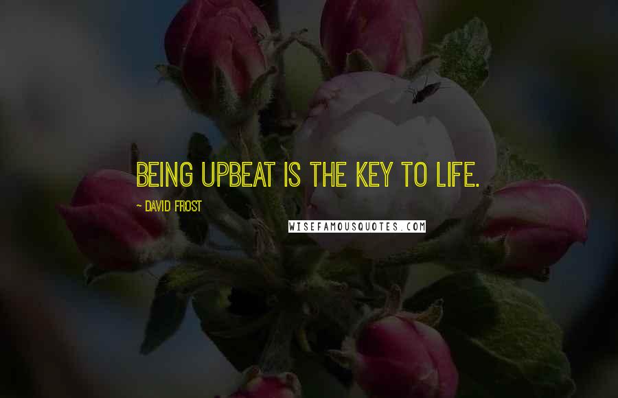 David Frost quotes: Being upbeat is the key to life.