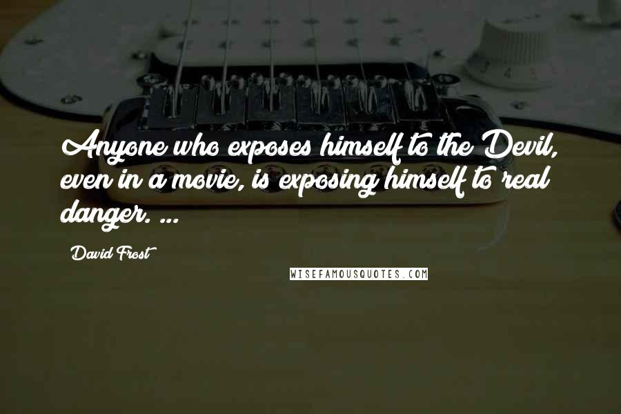 David Frost quotes: Anyone who exposes himself to the Devil, even in a movie, is exposing himself to real danger. ...