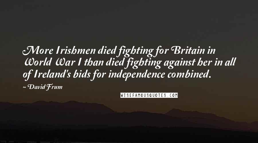 David Frum quotes: More Irishmen died fighting for Britain in World War I than died fighting against her in all of Ireland's bids for independence combined.