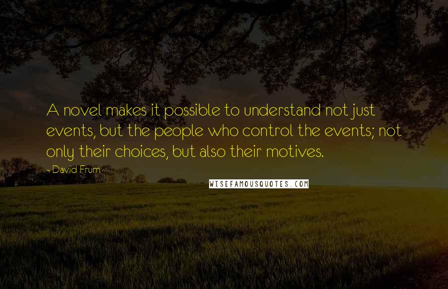 David Frum quotes: A novel makes it possible to understand not just events, but the people who control the events; not only their choices, but also their motives. David Frum quotes: A novel makes it possible to understand not just events, but the people who control the events; not only their choices, but also their motives.
