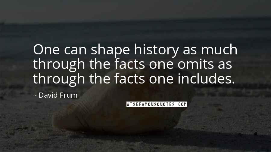 David Frum quotes: One can shape history as much through the facts one omits as through the facts one includes.