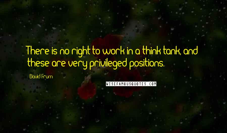 David Frum quotes: There is no right to work in a think tank, and these are very privileged positions.