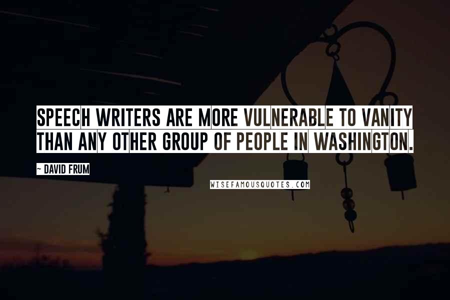 David Frum quotes: Speech writers are more vulnerable to vanity than any other group of people in Washington.