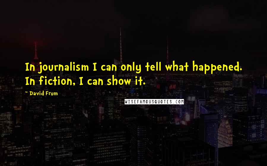 David Frum quotes: In journalism I can only tell what happened. In fiction, I can show it.