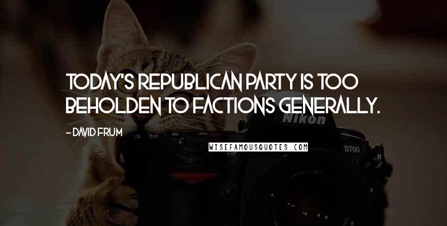 David Frum quotes: Today's Republican party is too beholden to factions generally.