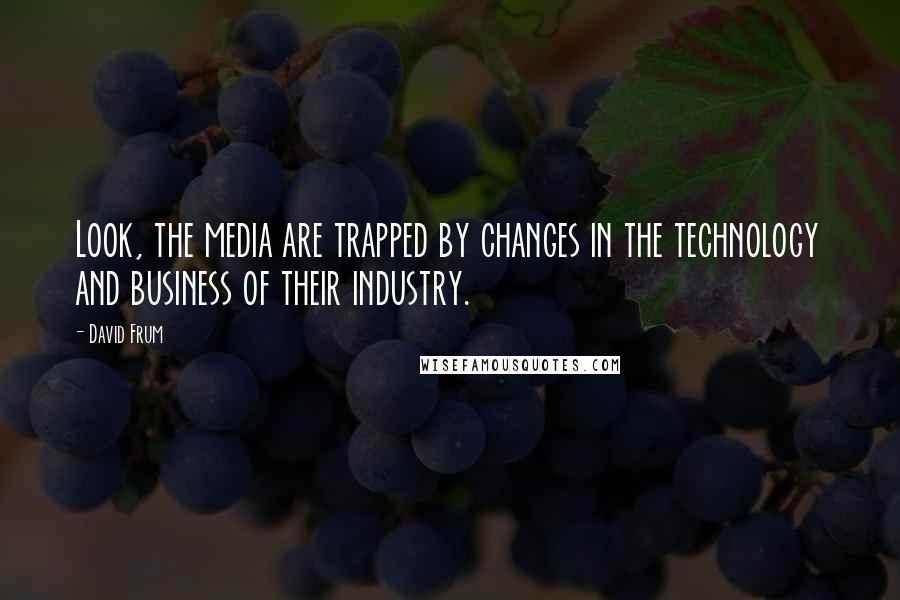 David Frum quotes: Look, the media are trapped by changes in the technology and business of their industry.