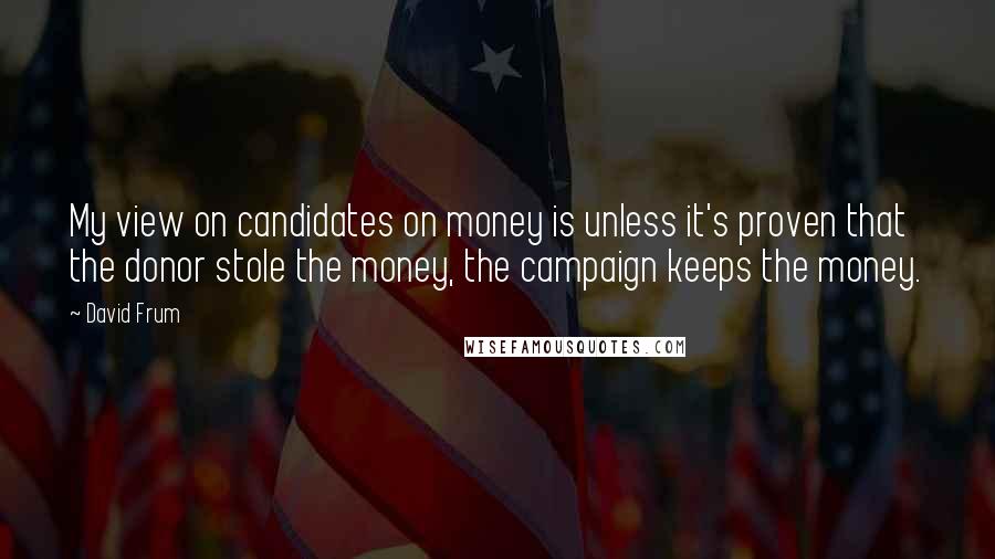 David Frum quotes: My view on candidates on money is unless it's proven that the donor stole the money, the campaign keeps the money.